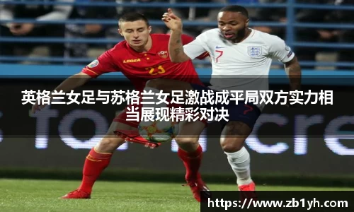 英格兰女足与苏格兰女足激战成平局双方实力相当展现精彩对决